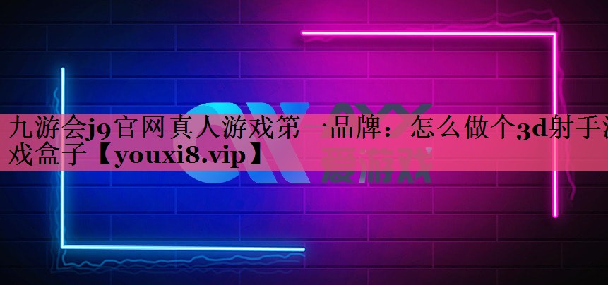 九游会j9官网真人游戏第一品牌：怎么做个3d射手游戏盒子